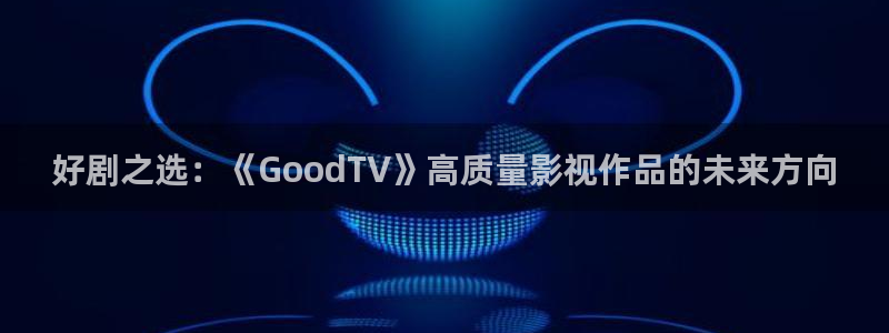酷客影院在线电视剧：好剧之选：《GoodTV》高质量影视作品的未来方向