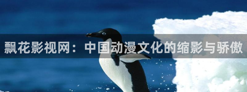 酷客手机免费影院：飘花影视网：中国动漫文化的缩影与骄傲
